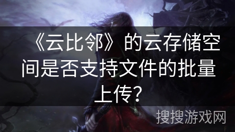 《云比邻》的云存储空间是否支持文件的批量上传? 《云比邻》的云存储空间是否支持文件的批量上传?