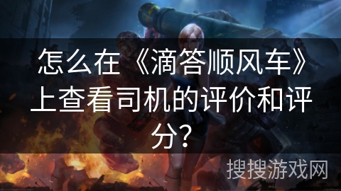 怎么在《滴答顺风车》上查看司机的评价和评分？