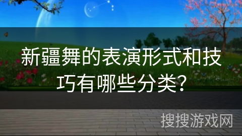 新疆舞的表演形式和技巧有哪些分类？