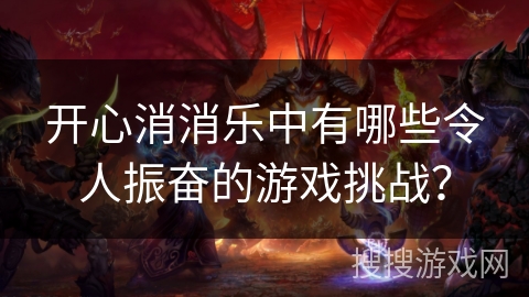 开心消消乐中有哪些令人振奋的游戏挑战？