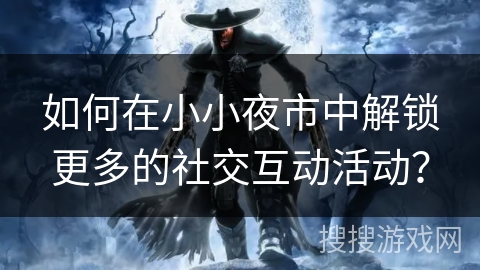 如何在小小夜市中解锁更多的社交互动活动？