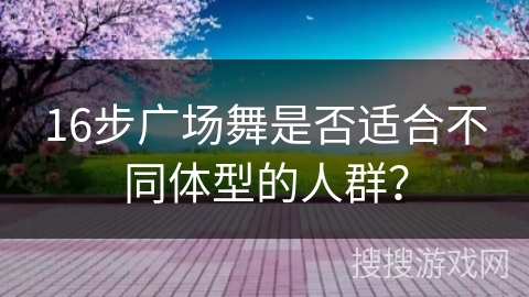 16步广场舞是否适合不同体型的人群？
