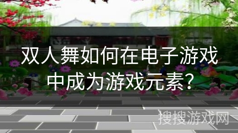 双人舞如何在电子游戏中成为游戏元素？