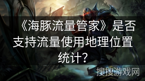 《海豚流量管家》是否支持流量使用地理位置统计? 《海豚流量管家》是否支持流量使用地理位置统计?