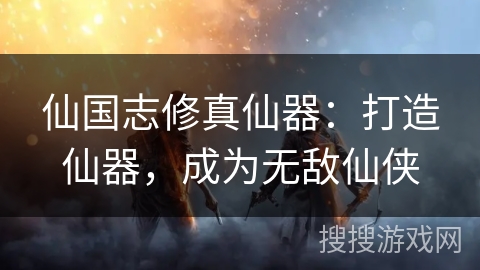 仙国志修真仙器：打造仙器，成为无敌仙侠