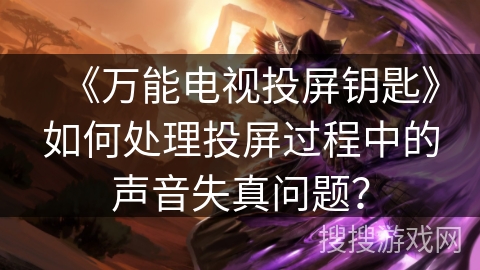 《万能电视投屏钥匙》如何处理投屏过程中的声音失真问题？