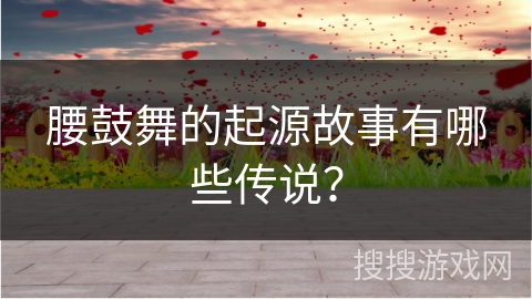 腰鼓舞的起源故事有哪些传说？