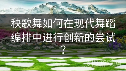 秧歌舞如何在现代舞蹈编排中进行创新的尝试？