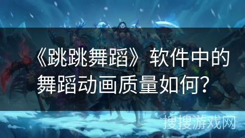 《跳跳舞蹈》软件中的舞蹈动画质量如何？