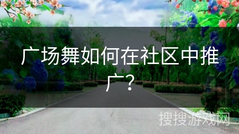 广场舞如何在社区中推广？