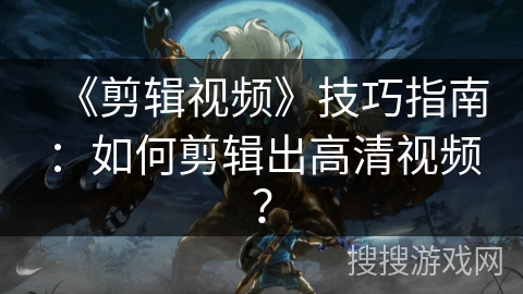 《剪辑视频》技巧指南：如何剪辑出高清视频？