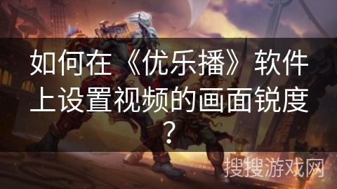 如何在《优乐播》软件上设置视频的画面锐度？