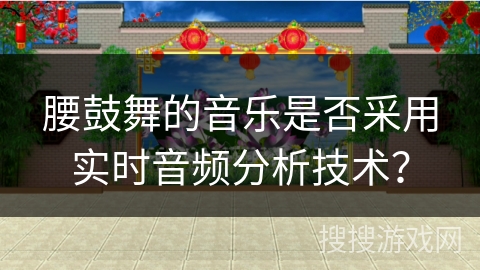 腰鼓舞的音乐是否采用实时音频分析技术？