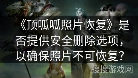 《顶呱呱照片恢复》是否提供安全删除选项，以确保照片不可恢复？