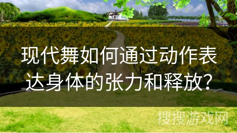 现代舞如何通过动作表达身体的张力和释放？