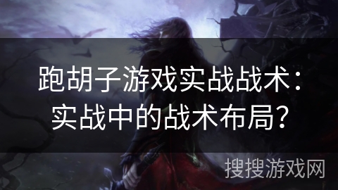 跑胡子游戏实战战术：实战中的战术布局？