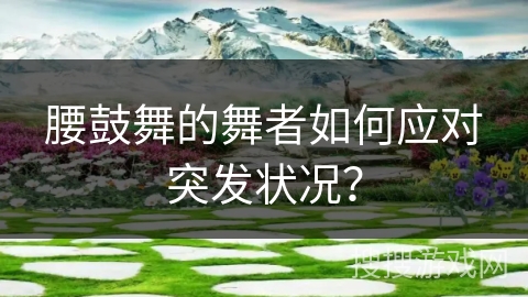 腰鼓舞的舞者如何应对突发状况？