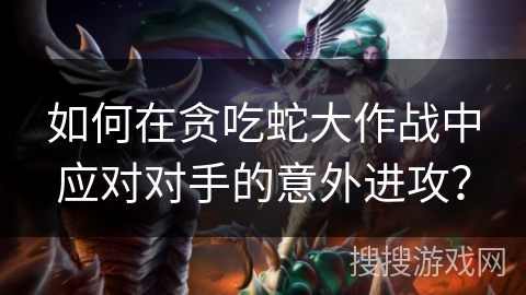 如何在贪吃蛇大作战中应对对手的意外进攻？