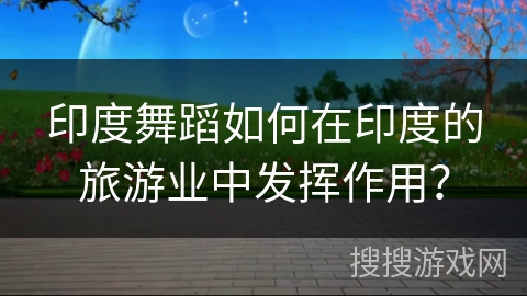印度舞蹈如何在印度的旅游业中发挥作用？