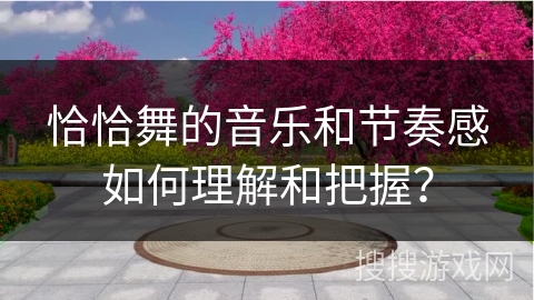 恰恰舞的音乐和节奏感如何理解和把握？