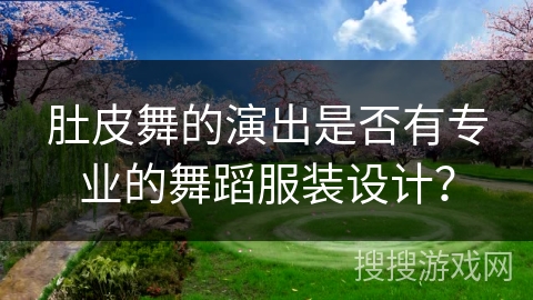 肚皮舞的演出是否有专业的舞蹈服装设计？