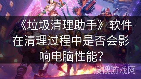 《垃圾清理助手》软件在清理过程中是否会影响电脑性能? 《垃圾清理助手》软件在清理过程中是否会影响电脑性能?
