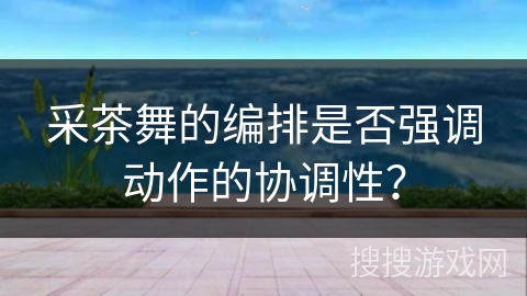 采茶舞的编排是否强调动作的协调性？