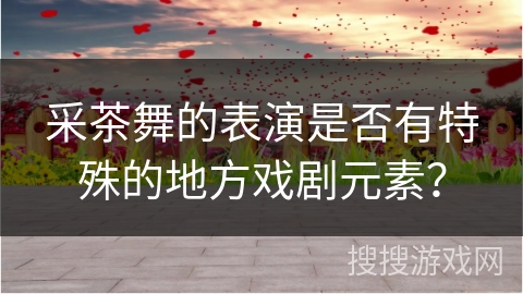 采茶舞的表演是否有特殊的地方戏剧元素？