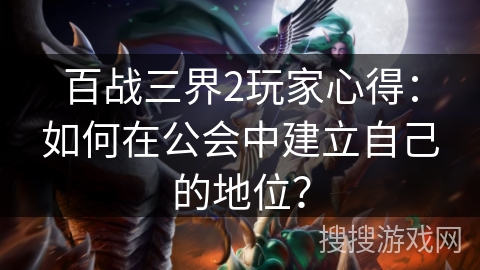 百战三界2玩家心得：如何在公会中建立自己的地位？