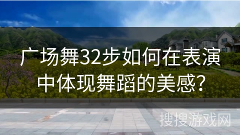 广场舞32步如何在表演中体现舞蹈的美感？