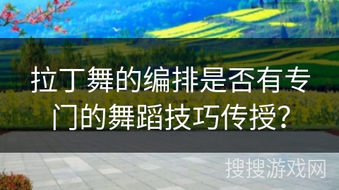 拉丁舞的编排是否有专门的舞蹈技巧传授？