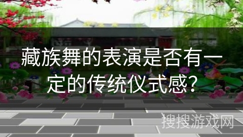 藏族舞的表演是否有一定的传统仪式感？