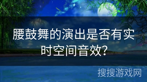 腰鼓舞的演出是否有实时空间音效？