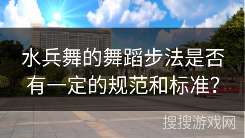 水兵舞的舞蹈步法是否有一定的规范和标准？