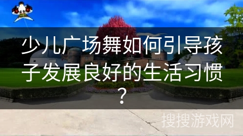 少儿广场舞如何引导孩子发展良好的生活习惯？