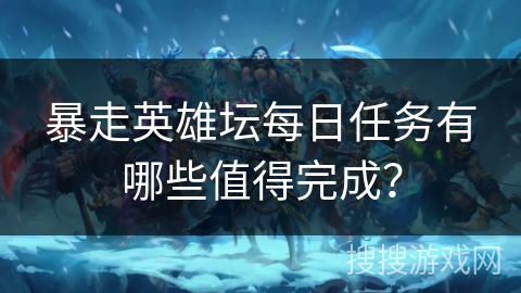 暴走英雄坛每日任务有哪些值得完成？