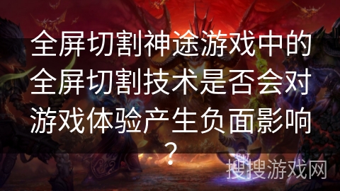 全屏切割神途游戏中的全屏切割技术是否会对游戏体验产生负面影响？