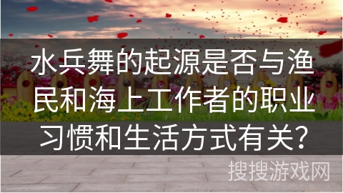 水兵舞的起源是否与渔民和海上工作者的职业习惯和生活方式有关？