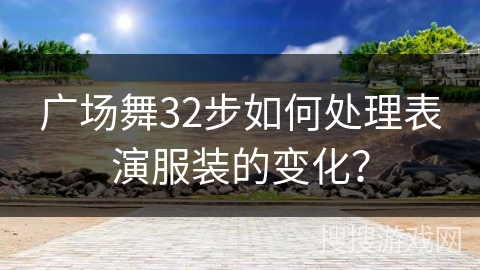 广场舞32步如何处理表演服装的变化？
