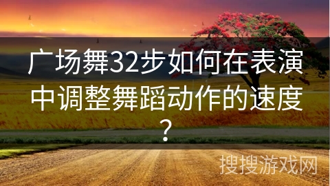 广场舞32步如何在表演中调整舞蹈动作的速度？