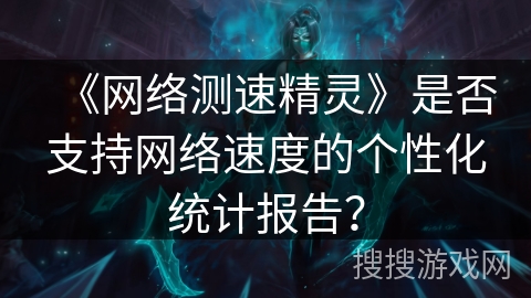 《网络测速精灵》是否支持网络速度的个性化统计报告？