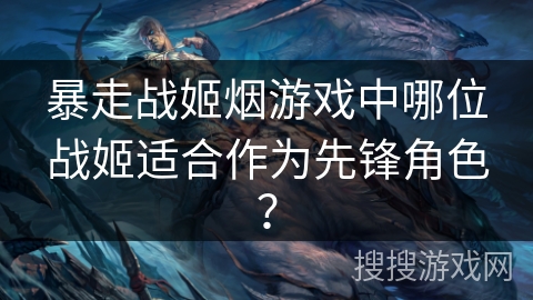 暴走战姬烟游戏中哪位战姬适合作为先锋角色？