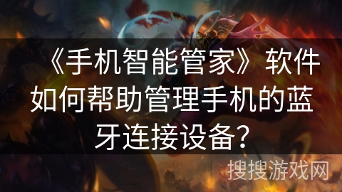 《手机智能管家》软件如何帮助管理手机的蓝牙连接设备？