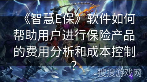 《智慧E保》软件如何帮助用户进行保险产品的费用分析和成本控制？
