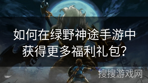 如何在绿野神途手游中获得更多福利礼包？