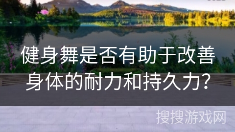 健身舞是否有助于改善身体的耐力和持久力？