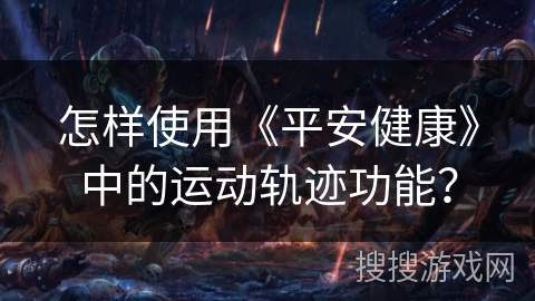 怎样使用《平安健康》中的运动轨迹功能？