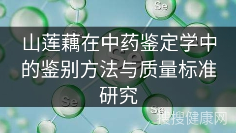 山莲藕在中药鉴定学中的鉴别方法与质量标准研究