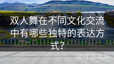 双人舞在不同文化交流中有哪些独特的表达方式？