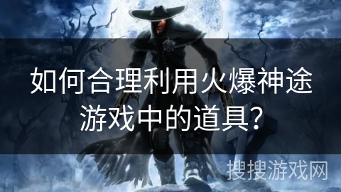 如何合理利用火爆神途游戏中的道具？
